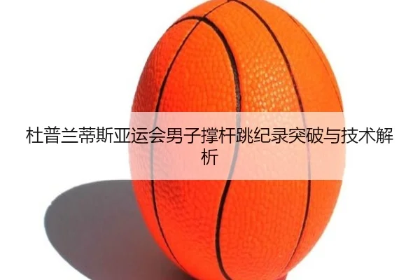 杜普兰蒂斯亚运会男子撑杆跳纪录突破与技术解析
